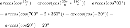 arccos(cos \frac{35 \pi }{9} ) =arccos(cos( \frac{35 \pi }{9}* \frac{180^\circ}{ \pi } ) )=arccos(cos700^\circ)= \\ \\ =arccos(cos(700^\circ-2*360^\circ))=arccos(cos(-20^\circ))=\\ \\=arccos(cos20^\circ)= 20^\circ