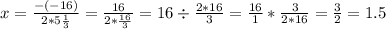 \\ x= \frac{-(-16)}{2*5 \frac{1}{3} } = \frac{16}{2* \frac{16}{3} } = 16\div \frac{2*16}{3}= \frac{16}{1} *\frac{3}{2*16}= \frac{3}{2} =1.5