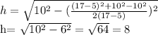 h= \sqrt{10 ^{2} -( \frac{(17-5) ^{2}+10 ^{2}-10 ^{2} }{2(17-5)} ) ^{2} } &#10;&#10;h= \sqrt{10 ^{2} -6 ^{2} } = \sqrt{64} =8&#10;&#10;&#10;