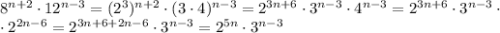 8^{n+2} \cdot 12^{n-3} = ( 2^{3} )^{n+2} \cdot (3\cdot4)^{n-3} = 2^{3n+6} \cdot 3^{n-3} \cdot 4^{n-3} = 2^{3n+6} \cdot 3^{n-3} \cdot \\ \cdot 2^{2n-6} = 2^{3n+6 + 2n-6} \cdot 3^{n-3} = 2^{5n} \cdot 3^{n-3}