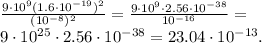 \frac{9\cdot10^9(1.6\cdot10^{-19})^2}{(10^{-8})^2}=\frac{9\cdot10^9\cdot2.56\cdot10^{-38}}{10^{-16}}=\\&#10;9\cdot10^{25}\cdot2.56\cdot10^{-38}=23.04\cdot10^{-13}.