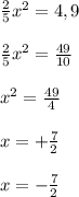 \frac{2}{5} x^{2} =4,9 \\ \\ &#10; \frac{2}{5} x^{2} = \frac{49}{10} \\ \\ &#10; x^{2} = \frac{49}{4} \\ \\ &#10;x=+ \frac{7}{2} \\ \\ &#10;x=- \frac{7}{2}