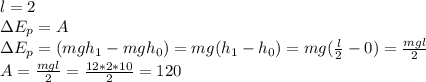 l=2\\\Delta E_p=A\\\Delta E_p=(mgh_1-mgh_0)=mg(h_1-h_0)=mg( \frac{l}{2} -0)=\frac{mgl}{2}\\A=\frac{mgl}{2} =\frac{12*2*10}{2} =120&#10;&#10;