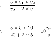 \displaystyle v=\frac{3\times v_1\times v_2}{v_2+2\times v_1}\\ \\ \\ \\&#10;v=\frac{3\times 5\times 20}{20+2\times 5}=10\frac ms