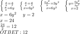 \left \{ { \frac{x}{y} = \frac{x}{2 } \atop { \frac{x}{y} =6y}} \right. \ \ \left \{ { \frac{x}{y} = \frac{x}{2 } \atop { x=6y^2}} \right. \ \ \left \{ { \frac{6y^2}{y}=3y^2 }\atop { x=6y^2}} \right. \ \ \left \{ {{y= \frac{6y^2}{3y^2}} \atop {x=2}} \right. \\ x=6y^2\ \ \ \ y=2\\&#10;x=24 \\ \frac{24}{2}=12\\OTBET: 12