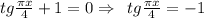 tg\frac{ \pi x}{4} +1=0\Rightarrow\,\,\,tg\frac{ \pi x}{4} =-1