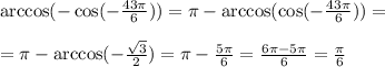 \arccos(-\cos(- \frac{43 \pi }{6} ))= \pi -\arccos(\cos(-\frac{43 \pi }{6} ))=\\ \\ = \pi -\arccos(- \frac{ \sqrt{3} }{2} )= \pi - \frac{5 \pi }{6} = \frac{6 \pi -5 \pi }{6} = \frac{ \pi }{6}