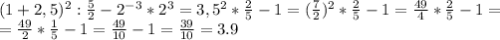 (1+2,5)^2: \frac{5}{2} -2^-^3*2^3 =3,5^2* \frac{2}{5} -1=( \frac{7}{2} )^2* \frac{2}5} -1= \frac{49}{4} * \frac{2}{5} -1= \\ =\frac{49}{2} * \frac{1}{5} -1= \frac{49}{10} -1= \frac{39}{10} =3.9