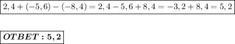 \boxed{2,4+(-5,6)-(-8,4) = 2,4-5,6 + 8,4 = -3,2+8,4 = 5,2} \\ \\ \\ \boxed{\boldsymbol{OTBET:5,2}}