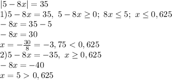 |5-8x|=35&#10;\\1)5-8x=35, \ 5-8x \geq 0;\ 8x \leq 5;\ x \leq 0,625&#10;\\-8x=35-5&#10;\\-8x=30&#10;\\x= -\frac{30}{8} =-3,75 \ \textless \ 0,625&#10;\\2)5-8x=-35,\ x \geq 0,625&#10;\\-8x=-40&#10;\\x=5 \ \textgreater \ 0,625