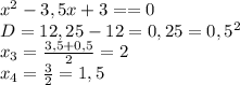 x^2-3,5x+3==0&#10;\\D=12,25-12=0,25=0,5^2&#10;\\x_3= \frac{3,5+0,5}{2}=2&#10;\\x_4= \frac{3}{2}=1,5
