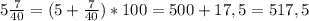 5 \frac{7}{40}=(5+ \frac{7}{40})*100=500+17,5=517,5