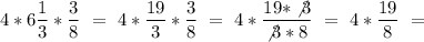 4 * 6 \dfrac{1}{3} * \dfrac{3}{8} \ =\ 4* \dfrac{19}{3} * \dfrac{3}{8}\ = \ 4* \dfrac{19*\not3}{\not3*8}\ = \ 4*\dfrac{19}{8} \ =