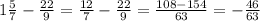 1\frac{5}{7} -\frac{22}{9} =\frac{12}{7} -\frac{22}{9}=\frac{108-154}{63} =-\frac{46}{63}