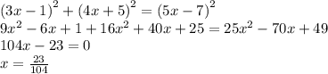 {(3x - 1)}^{2} + {(4x + 5)}^{2} = {(5x - 7)}^{2} \\ 9 {x}^{2} - 6x + 1 + 16 {x}^{2} + 40x + 25 = 25 {x}^{2} - 70x + 49 \\ 104x - 23 = 0 \\ x = \frac{23}{104}