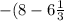 -(8 - 6 \frac{1}{3}