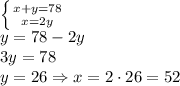 \left \{ {{x+y=78} \atop {x=2y}} \right. \\&#10;y=78-2y\\&#10;3y=78\\&#10;y=26 \Rightarrow x = 2 \cdot 26 = 52