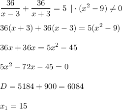 \displaystyle \frac{36}{x-3}+ \frac{36}{x+3}=5\,\,\, |\cdot(x^2-9)\ne0\\ \\ 36(x+3)+36(x-3)=5(x^2-9)\\ \\ 36x+36x=5x^2-45\\ \\ 5x^2-72x-45=0\\ \\ D=5184+900=6084\\ \\ x_1=15