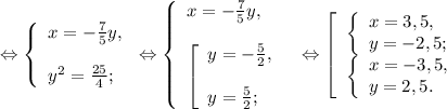 \Leftrightarrow\left \{ \begin{array}{lcl} {{x=-\frac{7}{5} y,} \\\\ {y^{2} =\frac{25}{4}; }} \end{array} \right.\Leftrightarrow\left \{ \begin{array}{lcl} {{x=-\frac{7}{5}y, } \\\\ \left [ \begin{array}{lcl} {{y=-\frac{5}{2} ,} \\\\ {y=\frac{5}{2}; }} \end{array} \right.{}} \end{array} \right.\Leftrightarrow\left [ \begin{array}{lcl} {{\left \{ \begin{array}{lcl} {{x=3,5,} \\ {y=-2,5};} \end{array} \right.} \\ {\left \{ \begin{array}{lcl} {{x=-3,5,} \\ {y=2,5.}} \end{array} \right.}} \end{array} \right.