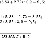 (5.83+2.72):0.9 =\boldsymbol{9,5}; \\ \\ \\ &#10;\displaystyle\mathtt{1)\ 5,83+2,72 = 8,55;} \\ &#10;\displaystyle\mathtt{2)\ 8,55:0,9 = 9,5;} \\ \\ \\ \boxed{\boldsymbol{OTBET:9,5}}