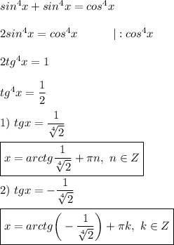 sin^4x + sin^4x = cos^4x \\ \\ &#10;2sin^4x = cos^4x \ \ \ \ \ \ \ \ \ |:cos^4x \\ \\ &#10;2tg^4x = 1 \\ \\ &#10;tg^4x = \dfrac{1}{2} \\ \\ &#10;1) \ tgx = \dfrac{1}{ \sqrt[4]{2} } \\ \\ &#10;\boxed{x = arctg \dfrac{1}{ \sqrt[4]{2} } + \pi n, \ n \in Z} \\ \\ &#10;2) \ tgx = -\dfrac{1}{ \sqrt[4]{2} } \\ \\ &#10;\boxed{x = arctg \bigg (-\dfrac{1}{ \sqrt[4]{2} } \bigg ) + \pi k, \ k \in Z }