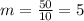 m= \frac{50}{10}=5