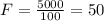 F= \frac{5000}{100} = 50