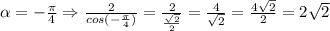 \alpha =- \frac{ \pi }{4} \Rightarrow \frac{2}{cos(- \frac{ \pi }{4} )} = \frac{2}{ \frac{ \sqrt{2} }{2} } = \frac{4}{\sqrt{2} } =\frac{4 \sqrt{2} }{ 2}=2 \sqrt{2}