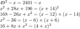 49 {}^{2} - x = 2401 - x \\ {x}^{2} + 28x + 196 = (x + 14) {}^{2} \\ 168 - 26x + {x}^{2} = (x - 12) \times (x - 14) \\ x {}^{2} - 36 = (x - 6) \times (x + 6) \\ 16 + 8x + {x}^{2} = (4 + x) {}^{2}