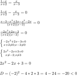 \frac{1-x}{x+2}=\frac{x}{x-3}\\\\\frac{1-x}{x+2}-\frac{x}{x-3}=0\\\\\frac{x-3-x^{2}+3x-x^{2}-2x}{(x+2)(x-3)}=0\\\\\frac{-2x^{2}+2x-3 }{(x+2)(x-3)}=0\\\\\left \{ {{-2x^{2} +2x-3=0} \atop {x+2\neq0;x-3\neq 0 }} \right.\\\\\left \{ {{2x^{2} -2x+3=0} \atop {x\neq-2;x\neq 3}} \right.\\\\2x^{2}-2x+3=0\\\\D=(-2)^{2}-4*2*3=4-24=-20