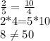 \frac{2}{5}= \frac{10}{4} &#10;&#10;2*4=5*10&#10;&#10;8 \neq 50