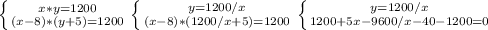 \left \{ {{x*y = 1200} \atop {(x-8)*(y+5)=1200}} \right.&#10; \left \{ {{y = 1200/x} \atop {(x-8)*(1200/x +5)=1200}} \right. &#10; \left \{ {{y = 1200/x} \atop {1200 +5x - 9600/x - 40 -1200 = 0}} \right.&#10;