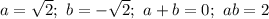 a=\sqrt{2};\ b=-\sqrt{2};\ a+b=0;\ ab=2