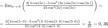 =\lim _{x\to \:0}\left(\frac{3\left(3\cos \left(5x\right)-5\cos ^2\left(3x\right)\sin \left(5x\right)\tan \left(3x\right)\right)}{25\cos ^2\left(3x\right)\cos \left(5x\right)}\right)= \\ \\ \\ =\frac{3\left(3\cos \left(5\cdot \:0\right)-5\cos ^2\left(3\cdot \:0\right)\sin \left(5\cdot \:0\right)\tan \left(3\cdot \:0\right)\right)}{25\cos ^2\left(3\cdot \:0\right)\cos \left(5\cdot \:0\right)}=\frac{9}{25}=0,36