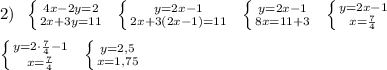 2)\; \; \left \{ {{4x-2y=2} \atop {2x+3y=11}} \right. \; \; \left \{ {{y=2x-1} \atop {2x+3(2x-1)=11}} \right. \; \; \left \{ {{y=2x-1} \atop {8x=11+3}} \right. \; \; \left \{ {{y=2x-1} \atop {x=\frac{7}{4}}} \right. \\\\ \left \{ {{y=2\cdot \frac{7}{4}-1} \atop {x=\frac{7}{4}}} \right. \; \; \left \{ {{y=2,5} \atop {x=1,75}} \right.