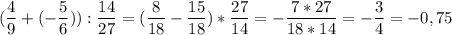 \displaystyle (\frac{4}{9}+(- \frac{5}{6})): \frac{14}{27}=( \frac{8}{18}- \frac{15}{18})* \frac{27}{14}=- \frac{7*27}{18*14}=- \frac{3}{4}=-0,75