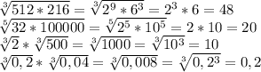 \sqrt[3]{512*216}= \sqrt[3]{2^9*6^3}=2^3*6=48 \\&#10; \sqrt[5]{32*100000}= \sqrt[5]{2^5*10^5} =2*10=20\\&#10; \sqrt[3]{2}* \sqrt[3]{500}= \sqrt[3]{1000}= \sqrt[3]{10^3}=10\\&#10; \sqrt[3]{0,2}* \sqrt[3]{0,04}= \sqrt[3]{0,008} = \sqrt[3]{0,2^3}=0,2