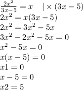 \frac{2 {x}^{2} }{3x - 5} = x \: \: \: \: \: | \times (3x - 5) \\ 2 {x}^{2} = x(3x - 5) \\ 2 {x}^{2} = 3 {x}^{2} - 5x \\ 3 {x}^{2} - 2 {x}^{2} - 5x = 0 \\ {x}^{2} - 5x = 0 \\ x(x - 5) = 0 \\ x1 = 0 \\ x - 5 = 0\\ x2 = 5