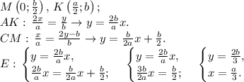 M\left(0;\frac{b}{2}\right),\,K\left(\frac{a}{2};b\right);\\&#10;AK:\,\frac{2x}{a}=\frac{y}{b}\to y=\frac{2b}{a}x.\\&#10;CM:\,\frac{x}{a}=\frac{2y-b}{b}\to y=\frac{b}{2a}x+\frac{b}{2}.\\&#10;E:\,\begin{cases}y=\frac{2b}{a}x,\\&#10;\frac{2b}{a}x=\frac{b}{2a}x+\frac{b}{2};\end{cases}\,\begin{cases}y=\frac{2b}{a}x,\\&#10;\frac{3b}{2a}x=\frac{b}{2};\end{cases}\,\begin{cases}y=\frac{2b}{3},\\&#10;x=\frac{a}{3}.\end{cases}