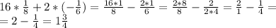 16* \frac{1}{8}+2*(- \frac{1}{6} )= \frac{16*1}{8} - \frac{2*1}{6} = \frac{2*8}{8} - \frac{2}{2*4} = \frac{2}{1} - \frac{1}{4} = \\ =2- \frac{1}{4}= 1 \frac{3}{4}