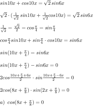 sin10x+cos10x=\sqrt2\, sin6x\\\\\sqrt2\cdot ( \frac{1}{\sqrt2}\, sin10x+\frac{1}{\sqrt2} cos10x)=\sqrt2\, sin6x\\\\ \frac{1}{\sqrt2}=\frac{\sqrt2}{2}=cos \frac{\pi }{4} =sin \frac{\pi }{4}\\\\cos \frac{\pi }{4}\cdoy sin10x+sin\frac{\pi }{4}\cdot cos10x=sin6x\\\\sin(10x+\frac{\pi}{4})=sin6x\\\\sin(10x+\frac{\pi}{4})-sin6x=0\\\\2cos\frac{10x+\frac{\pi}{4}+6x}{2}\cdot sin\frac{10x+\frac{\pi}{4}-6x}{2}=0\\\\2cos(8x+\frac{\pi}{8})\cdot sin(2x+\frac{\pi}{8})=0\\\\a)\; \; cos(8x+\frac{\pi}{8})=0