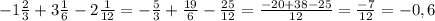 -1 \frac{2}{3} +3 \frac{1}{6} -2 \frac{1}{12} =- \frac{5}{3} + \frac{19}{6} - \frac{25}{12} = \frac{-20+38-25}{12} = \frac{-7}{12} =-0,6