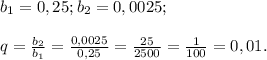 b{_1}= 0,25; b{_2} = 0,0025;\\\\q = \frac{b{_2}}{b{_1}} =\frac{0,0025}{0,25} = \frac{25}{2500} =\frac{1}{100} =0,01.