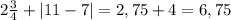 2\frac{3}{4} + |11-7| = 2,75 + 4 = 6,75