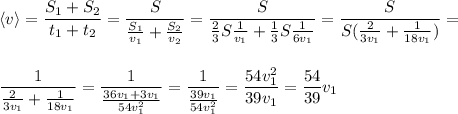 \displaystyle \left\langle {v} \right\rangle = \frac{S_1+S_2}{t_1+t_2} = \frac{S}{ \frac{S_1}{v_1} + \frac{S_2}{v_2} } = \frac{S}{ \frac{2}{3}S \frac{1}{v_1}+ \frac{1}{3}S \frac{1}{6v_1} } = \frac{S}{S( \frac{2}{3v_1}+ \frac{1}{18v_1}) } = \\ \\ \\ \frac{1}{\frac{2}{3v_1}+ \frac{1}{18v_1}} = \frac{1}{ \frac{36v_1+3v_1}{54v_1^2} } = \frac{1}{ \frac{39v_1}{54v_1^2} } = \frac{54v_1^2}{39v_1} = \frac{54}{39}v_1