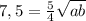 7,5 = \frac{5}{4} \sqrt{ab}