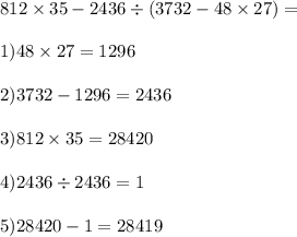 812 \times 35 - 2436 \div (3732 - 48 \times 27) = \\ \\ 1)48 \times 27 = 1296 \\ \\ 2)3732 - 1296 = 2436 \\ \\ 3)812 \times 35 = 28420 \\ \\ 4)2436 \div 2436 = 1 \\ \\ 5)28420 - 1 = 28419