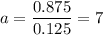 \displaystyle a = \frac{0.875}{0.125} = 7