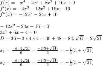 f(x)=-x^4-4x^3+8x^2+16x+9\\&#10;f'(x) = -4x^3-12x^2+16x+16\\&#10;f''(x) = -12x^2-24x+16\\\\&#10;-12x^2-24x+16 = 0\\&#10;3x^2+6x-4=0\\&#10;D = 36+3*4*4 = 36+48=84, \sqrt{D} = 2\sqrt{21}\\\\&#10;x_1=\frac{-6-2\sqrt{21}}{6} = \frac{-2(3+\sqrt{21})}{6} = -\frac{1}{3}(3+\sqrt{21})\\\\&#10;x_2 = \frac{-6+2\sqrt{21}}{6} = \frac{-2(3-\sqrt{21})}{6} = -\frac{1}{3}(3-\sqrt{21})\\\\