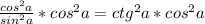 \frac{cos ^{2} a}{sin ^{2} a} *cos ^{2} a=ctg ^{2} a *cos ^{2} a